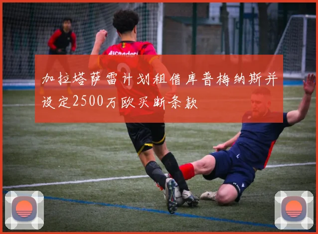 加拉塔萨雷计划租借库普梅纳斯并设定2500万欧买断条款