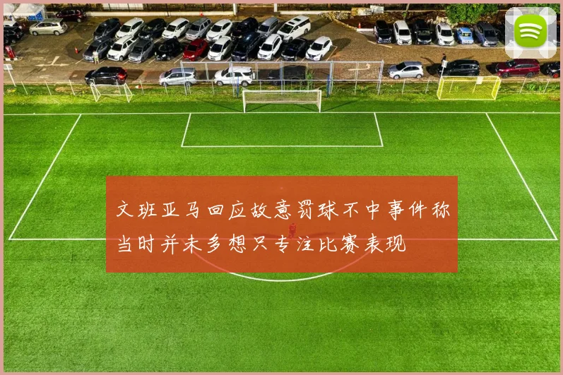 文班亚马回应故意罚球不中事件称当时并未多想只专注比赛表现