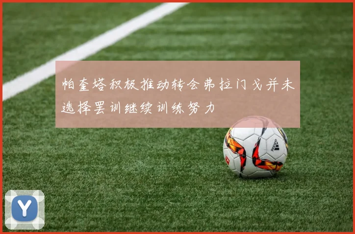 帕奎塔积极推动转会弗拉门戈并未选择罢训继续训练努力