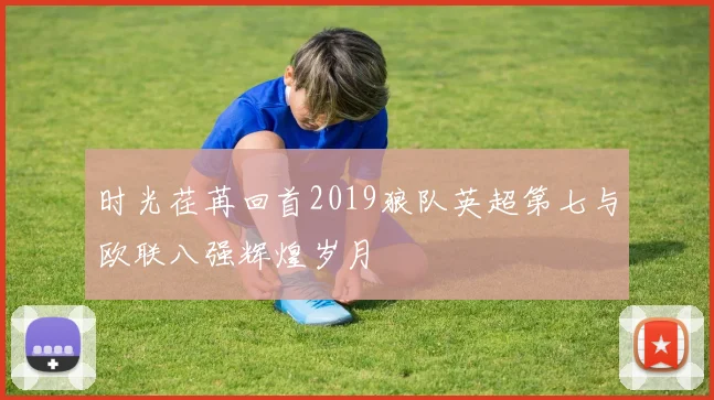 时光荏苒回首2019狼队英超第七与欧联八强辉煌岁月