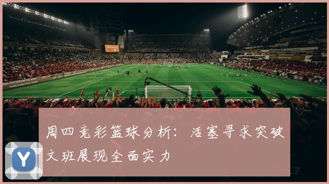 周四竞彩篮球分析：活塞寻求突破文班展现全面实力