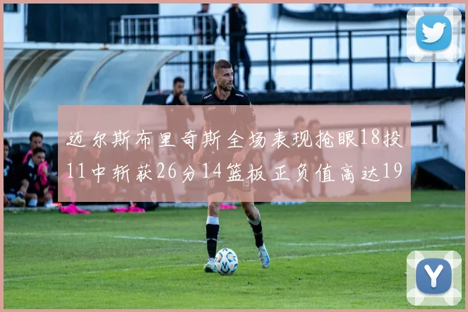 迈尔斯布里奇斯全场表现抢眼18投11中斩获26分14篮板正负值高达19