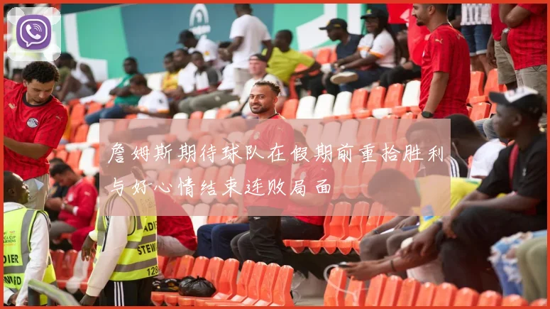 詹姆斯期待球队在假期前重拾胜利与好心情结束连败局面