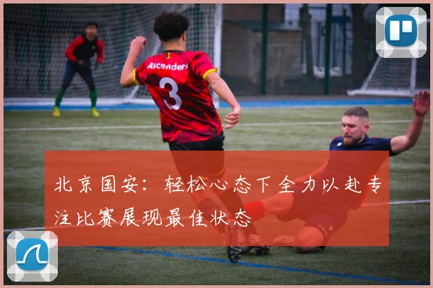 北京国安：轻松心态下全力以赴专注比赛展现最佳状态