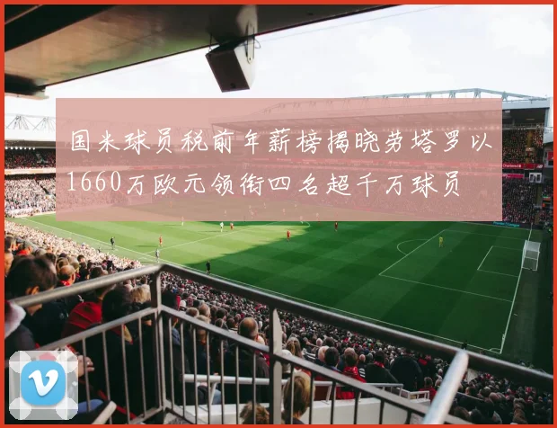 国米球员税前年薪榜揭晓劳塔罗以1660万欧元领衔四名超千万球员