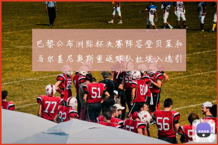 巴黎公布洲际杯决赛阵容登贝莱和马尔基尼奥斯重返球队杜埃入选引关注