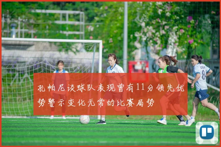 孔帕尼谈球队表现曾有11分领先优势警示变化无常的比赛局势