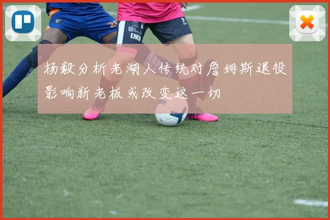 杨毅分析老湖人传统对詹姆斯退役影响新老板或改变这一切