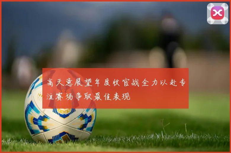 高天意展望年度收官战全力以赴专注赛场争取最佳表现