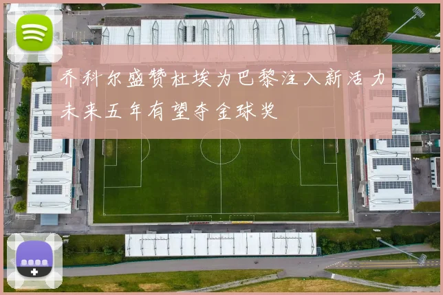乔科尔盛赞杜埃为巴黎注入新活力未来五年有望夺金球奖