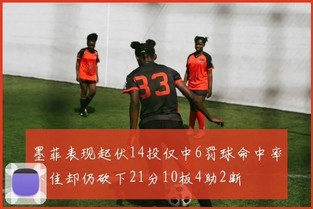 墨菲表现起伏14投仅中6罚球命中率不佳却仍砍下21分10板4助2断