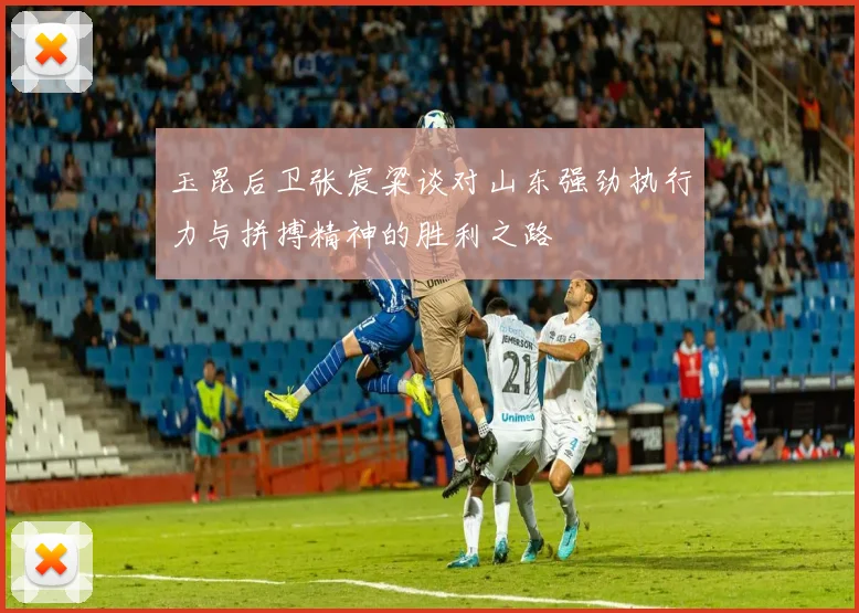 玉昆后卫张宸粱谈对山东强劲执行力与拼搏精神的胜利之路