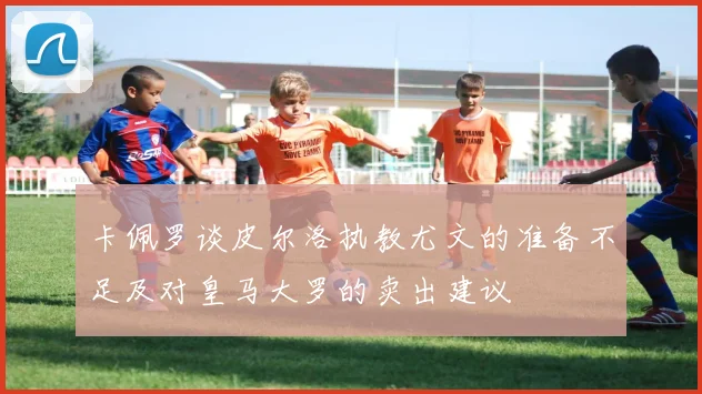 卡佩罗谈皮尔洛执教尤文的准备不足及对皇马大罗的卖出建议