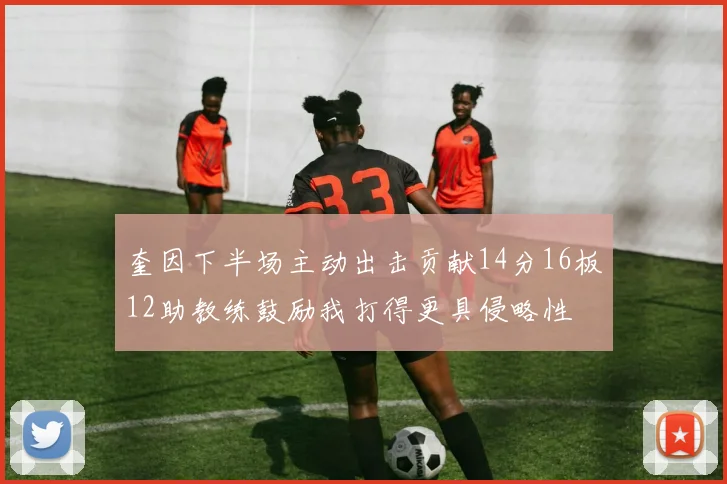 奎因下半场主动出击贡献14分16板12助教练鼓励我打得更具侵略性