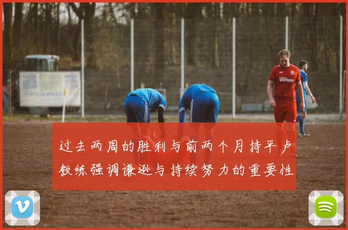过去两周的胜利与前两个月持平卢教练强调谦逊与持续努力的重要性