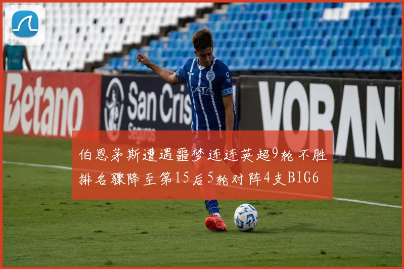 伯恩茅斯遭遇噩梦连连英超9轮不胜排名骤降至第15后5轮对阵4支BIG6球队