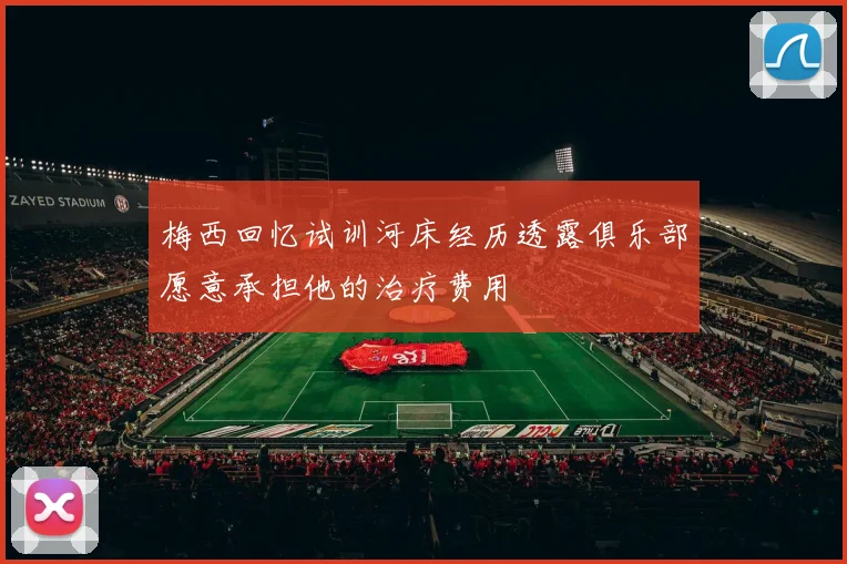 梅西回忆试训河床经历透露俱乐部愿意承担他的治疗费用