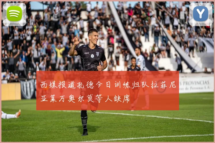 西媒报道孔德今日训练归队拉菲尼亚莱万奥尔莫等人缺席