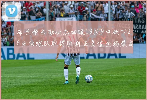 布兰登米勒状态回暖19投9中砍下26分助球队取得胜利正负值全场最高