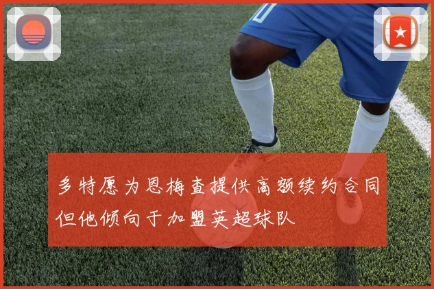 多特愿为恩梅查提供高额续约合同但他倾向于加盟英超球队