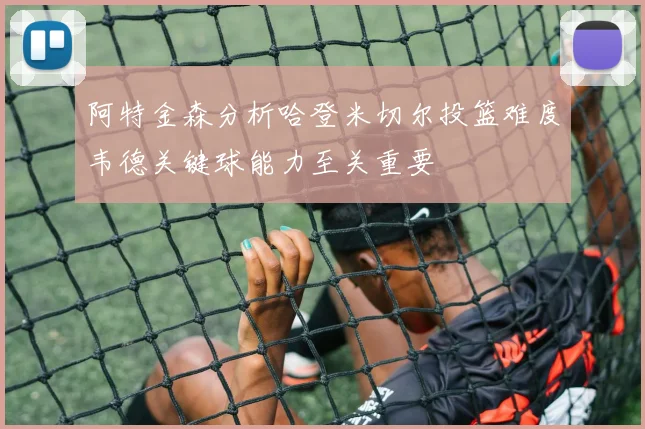 阿特金森分析哈登米切尔投篮难度韦德关键球能力至关重要