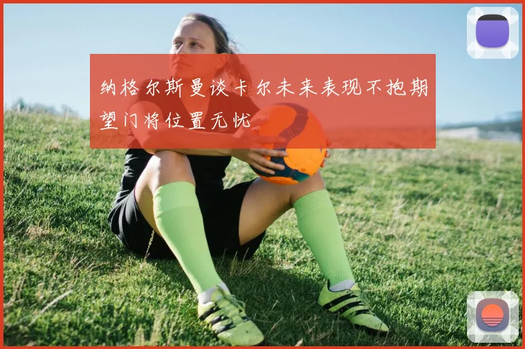 纳格尔斯曼谈卡尔未来表现不抱期望门将位置无忧