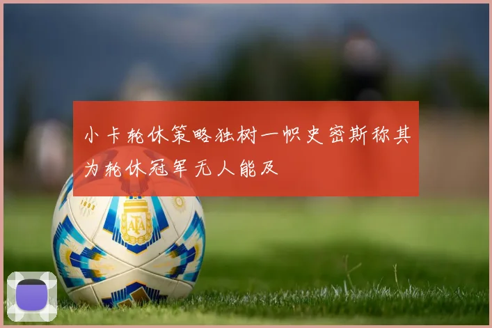 小卡轮休策略独树一帜史密斯称其为轮休冠军无人能及