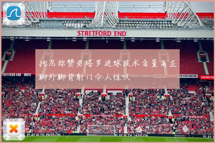 托尼称赞劳塔罗进球技术含量高左脚外脚背射门令人惊叹