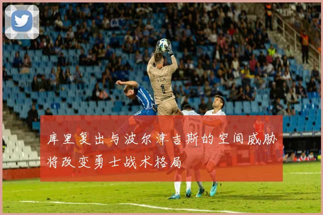 库里复出与波尔津吉斯的空间威胁将改变勇士战术格局