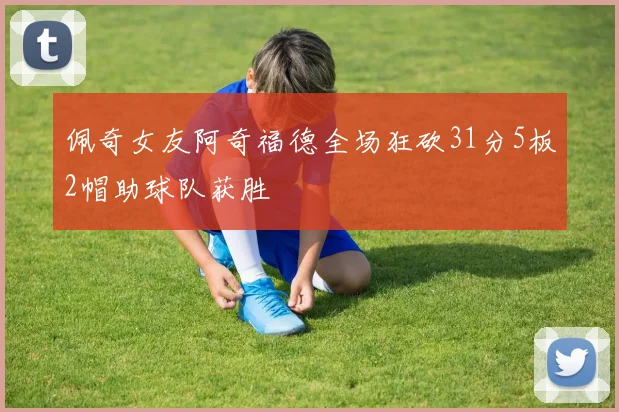 佩奇女友阿奇福德全场狂砍31分5板2帽助球队获胜