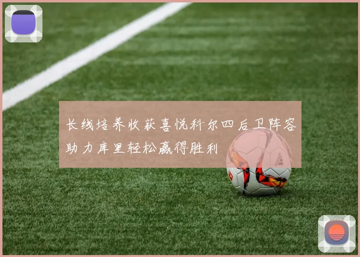 长线培养收获喜悦科尔四后卫阵容助力库里轻松赢得胜利