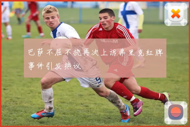 巴萨不屈不挠再次上诉弗里克红牌事件引发热议