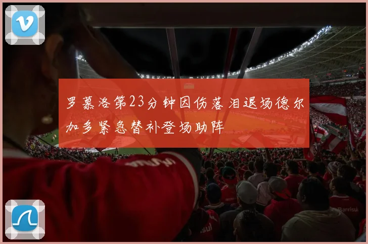 罗慕洛第23分钟因伤落泪退场德尔加多紧急替补登场助阵