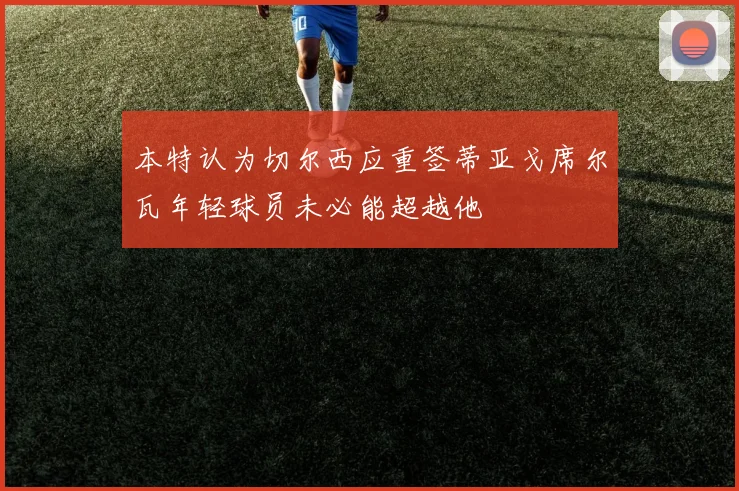 本特认为切尔西应重签蒂亚戈席尔瓦年轻球员未必能超越他