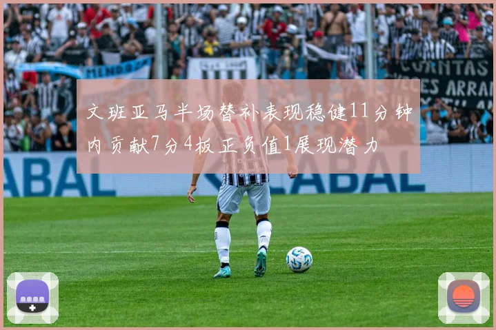 文班亚马半场替补表现稳健11分钟内贡献7分4板正负值1展现潜力