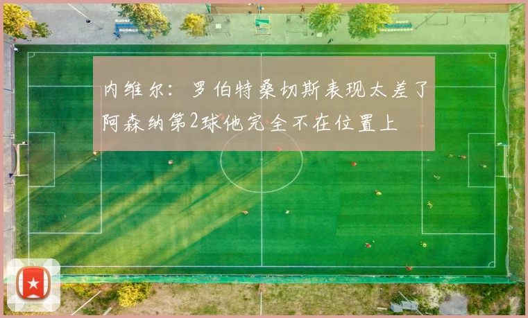 内维尔：罗伯特桑切斯表现太差了阿森纳第2球他完全不在位置上