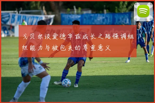 戈贝尔谈爱德华兹成长之路强调组织能力与被包夹的尊重意义