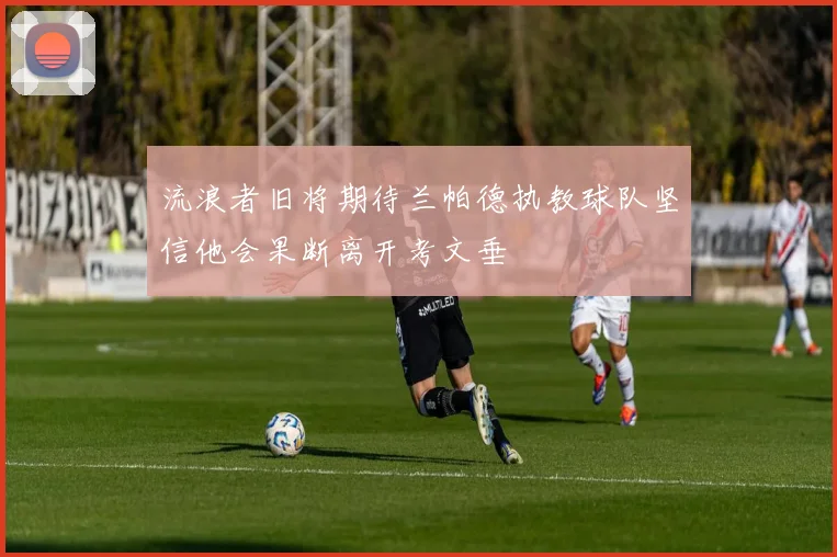 流浪者旧将期待兰帕德执教球队坚信他会果断离开考文垂