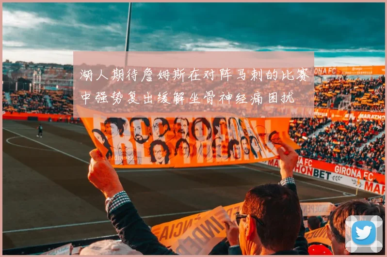 湖人期待詹姆斯在对阵马刺的比赛中强势复出缓解坐骨神经痛困扰