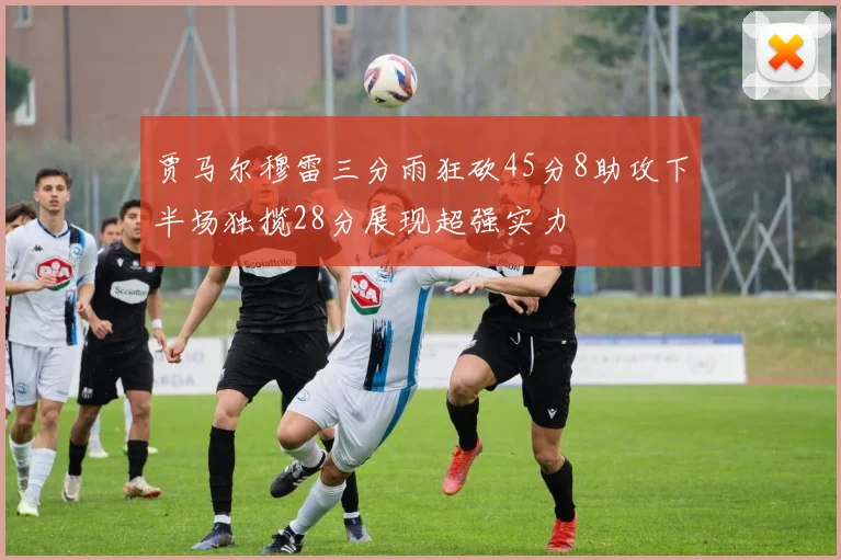 贾马尔穆雷三分雨狂砍45分8助攻下半场独揽28分展现超强实力