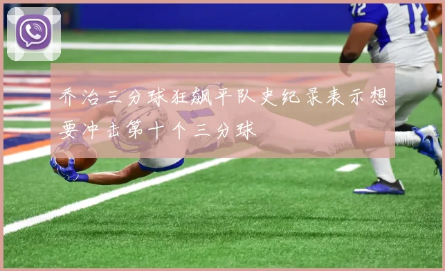 乔治三分球狂飙平队史纪录表示想要冲击第十个三分球