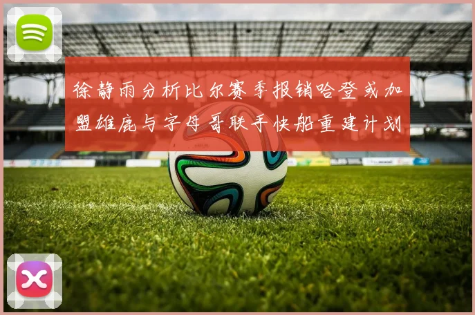 徐静雨分析比尔赛季报销哈登或加盟雄鹿与字母哥联手快船重建计划全面启动