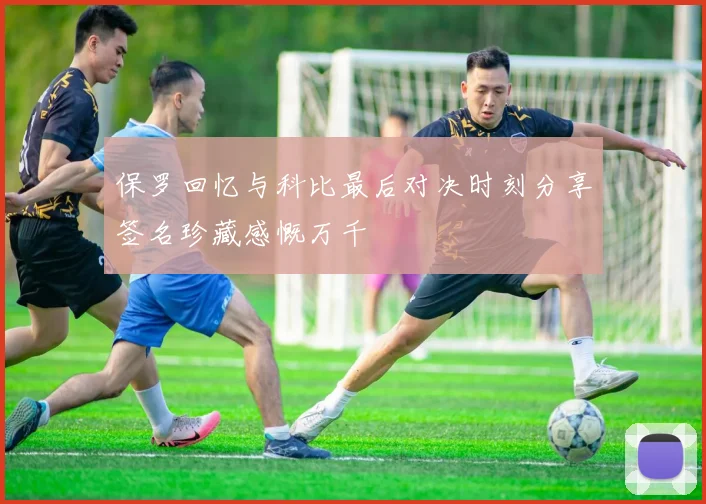 保罗回忆与科比最后对决时刻分享签名珍藏感慨万千