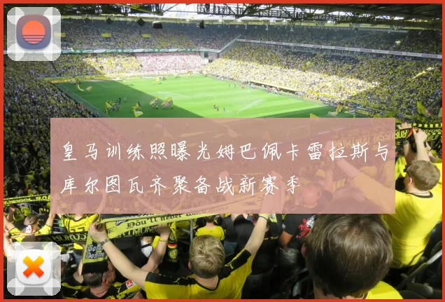 皇马训练照曝光姆巴佩卡雷拉斯与库尔图瓦齐聚备战新赛季