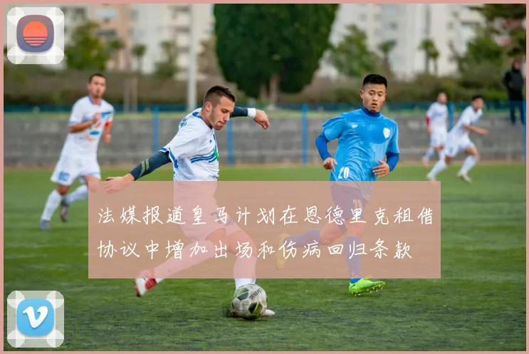 法媒报道皇马计划在恩德里克租借协议中增加出场和伤病回归条款