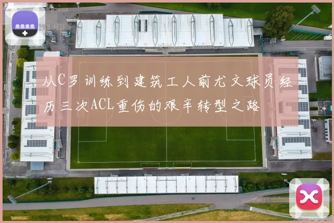 从C罗训练到建筑工人前尤文球员经历三次ACL重伤的艰辛转型之路