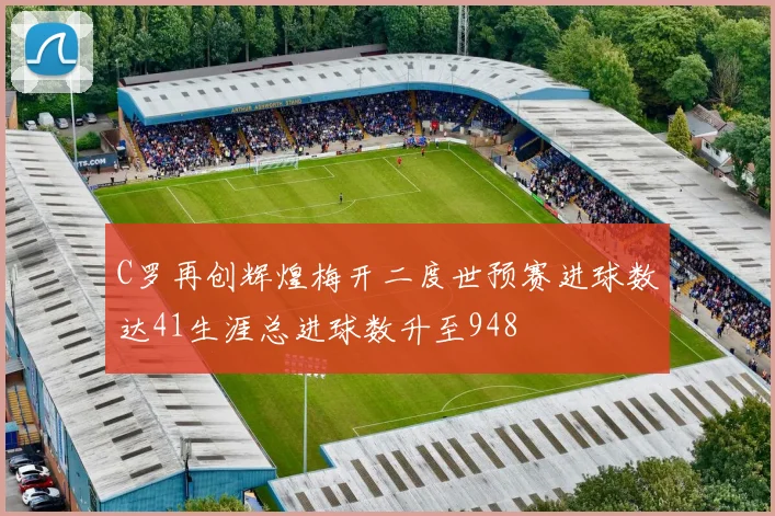 C罗再创辉煌梅开二度世预赛进球数达41生涯总进球数升至948