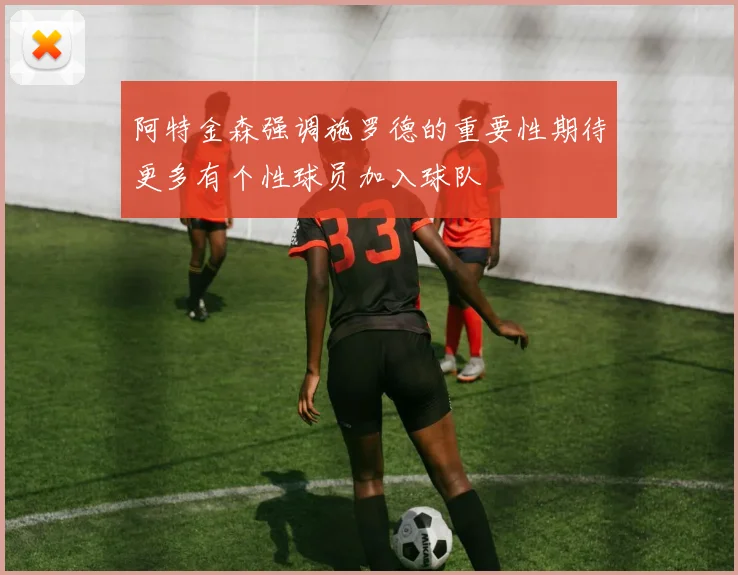 阿特金森强调施罗德的重要性期待更多有个性球员加入球队