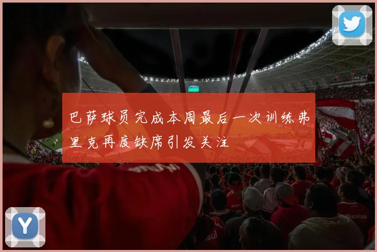 巴萨球员完成本周最后一次训练弗里克再度缺席引发关注
