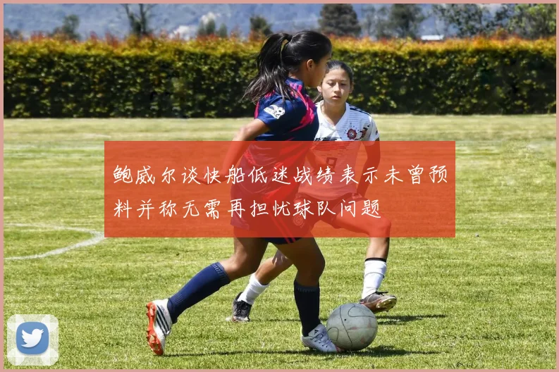 鲍威尔谈快船低迷战绩表示未曾预料并称无需再担忧球队问题